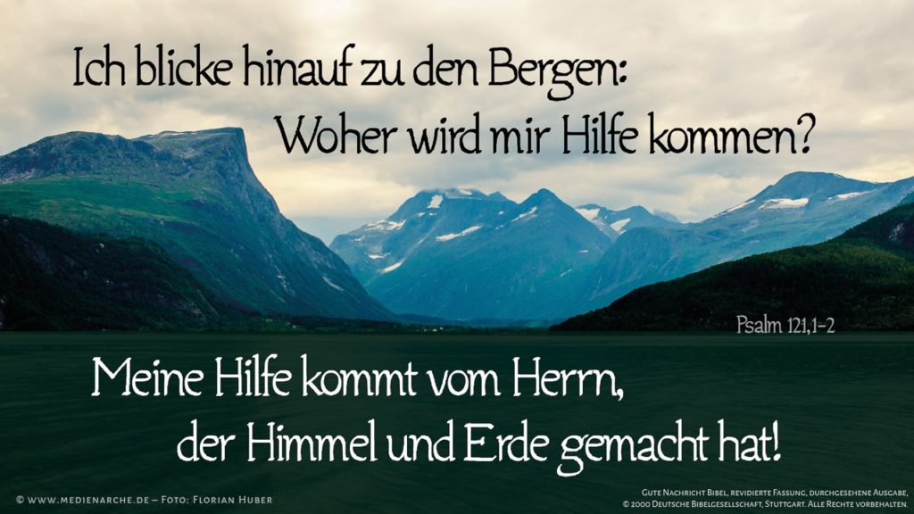 Psalm 121,1-2: Ich blicke hinauf zu den Bergen: Woher wird mir Hilfe kommen? Meine Hilfe kommt vom Herrn, der Himmel und Erde gemacht hat!